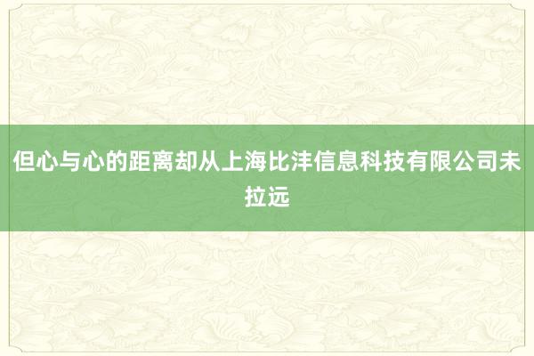 但心与心的距离却从上海比沣信息科技有限公司未拉远