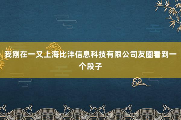 我刚在一又上海比沣信息科技有限公司友圈看到一个段子
